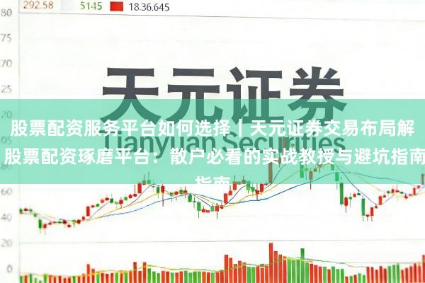 股票配资服务平台如何选择｜天元证券交易布局解 股票配资琢磨平台：散户必看的实战教授与避坑指南