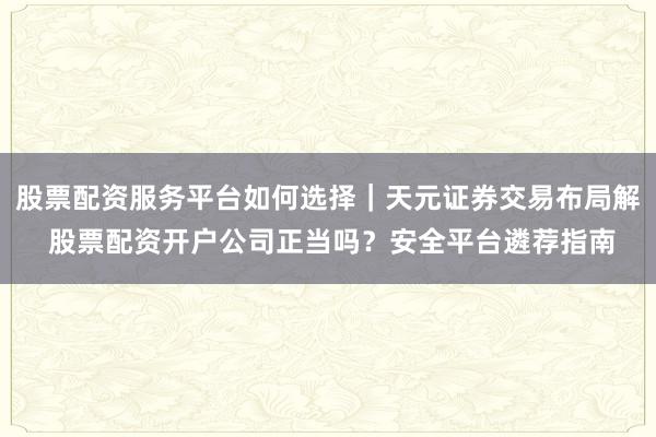 股票配资服务平台如何选择｜天元证券交易布局解 股票配资开户公司正当吗？安全平台遴荐指南