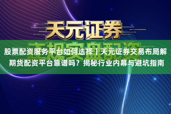 股票配资服务平台如何选择｜天元证券交易布局解 期货配资平台靠谱吗？揭秘行业内幕与避坑指南