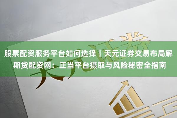 股票配资服务平台如何选择｜天元证券交易布局解 期货配资网：正当平台摄取与风险秘密全指南