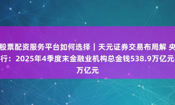 股票配资服务平台如何选择｜天元证券交易布局解 央行：2025年4季度末金融业机构总金钱538.9万亿元
