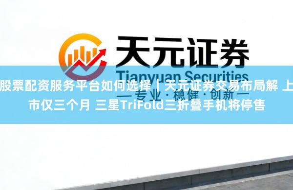 股票配资服务平台如何选择｜天元证券交易布局解 上市仅三个月 三星TriFold三折叠手机将停售