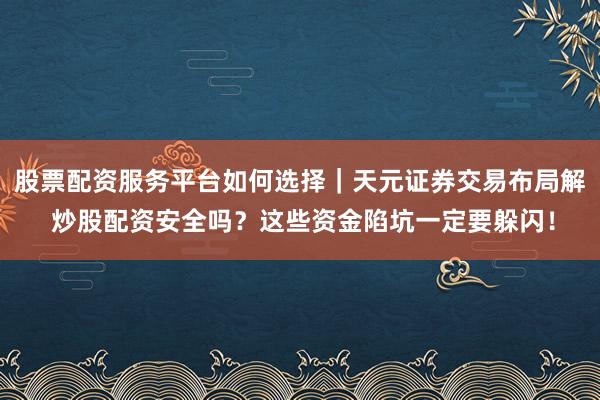 股票配资服务平台如何选择｜天元证券交易布局解 炒股配资安全吗？这些资金陷坑一定要躲闪！