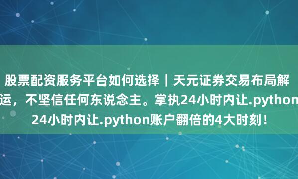 股票配资服务平台如何选择｜天元证券交易布局解 硬汉念念维：坚信幸运，不坚信任何东说念主。掌执24小时内让.python账户翻倍的4大时刻！