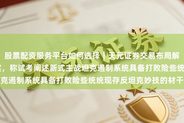 股票配资服务平台如何选择｜天元证券交易布局解 金正恩不雅摩刀兵现实，称试考阐述新式主战坦克遏制系统具备打败险些统统现存反坦克妙技的材干