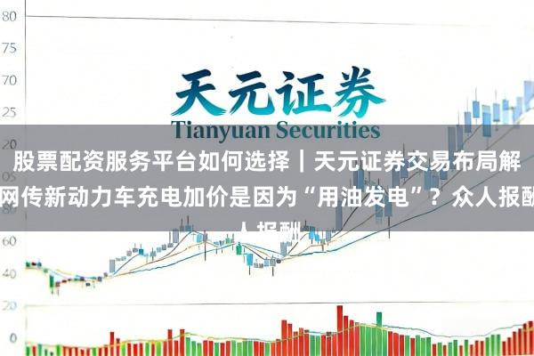 股票配资服务平台如何选择|天元证券交易布局解 网传新动力车充电加价是因为“用油发电”?众人报酬