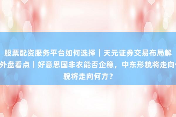 股票配资服务平台如何选择｜天元证券交易布局解 下周外盘看点丨好意思国非农能否企稳，中东形貌将走向何方？