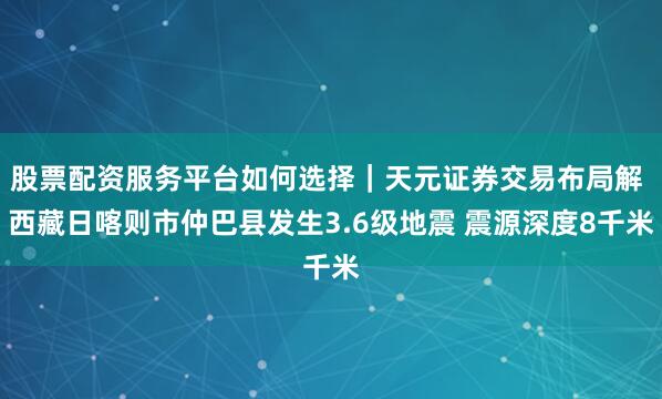 股票配资服务平台如何选择｜天元证券交易布局解 西藏日喀则市仲巴县发生3.6级地震 震源深度8千米