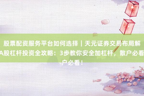 股票配资服务平台如何选择｜天元证券交易布局解 A股杠杆投资全攻略：3步教你安全加杠杆，散户必看！