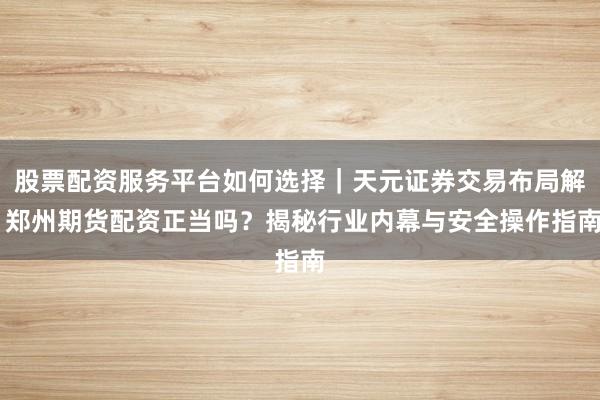 股票配资服务平台如何选择｜天元证券交易布局解 郑州期货配资正当吗？揭秘行业内幕与安全操作指南