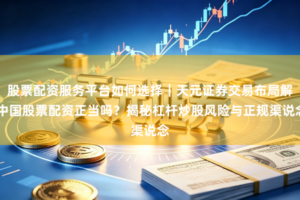 股票配资服务平台如何选择｜天元证券交易布局解 中国股票配资正当吗？揭秘杠杆炒股风险与正规渠说念
