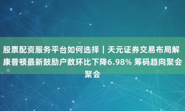 股票配资服务平台如何选择｜天元证券交易布局解 康普顿最新鼓励户数环比下降6.98% 筹码趋向聚会