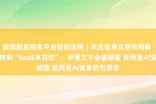 股票配资服务平台如何选择｜天元证券交易布局解 甲骨文高管挑剔“SaaS末日论”：甲骨文不会被颠覆 反而是AI变革的引颈者