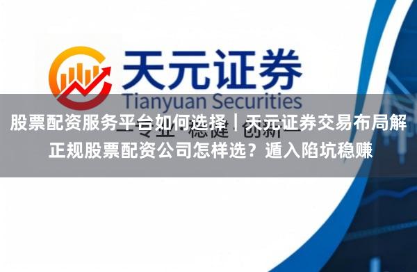 股票配资服务平台如何选择｜天元证券交易布局解 正规股票配资公司怎样选？遁入陷坑稳赚