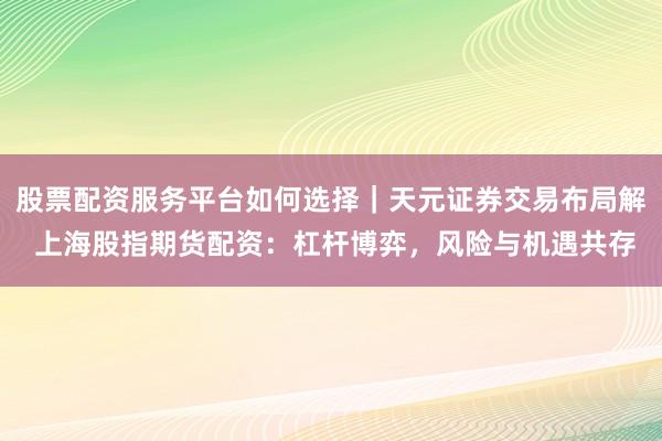 股票配资服务平台如何选择｜天元证券交易布局解 上海股指期货配资：杠杆博弈，风险与机遇共存