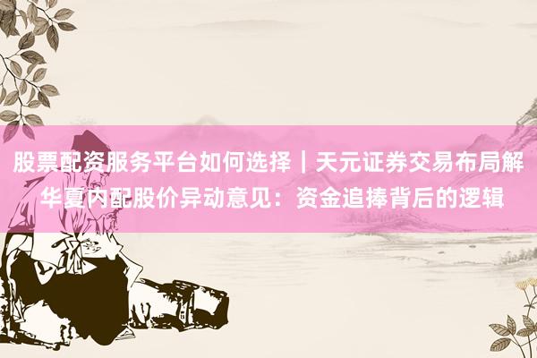 股票配资服务平台如何选择｜天元证券交易布局解 华夏内配股价异动意见：资金追捧背后的逻辑