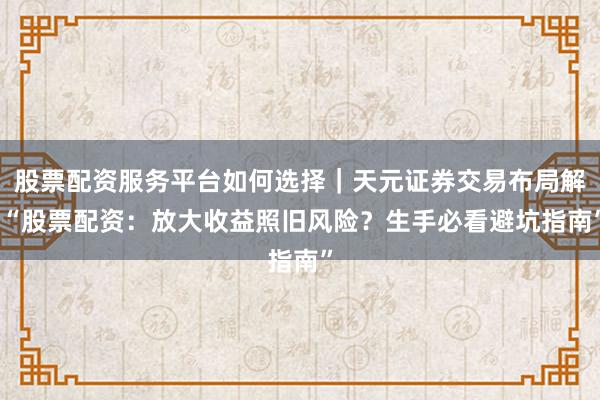 股票配资服务平台如何选择｜天元证券交易布局解 “股票配资：放大收益照旧风险？生手必看避坑指南”