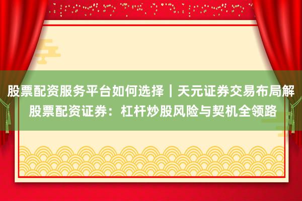 股票配资服务平台如何选择｜天元证券交易布局解 股票配资证券：杠杆炒股风险与契机全领路