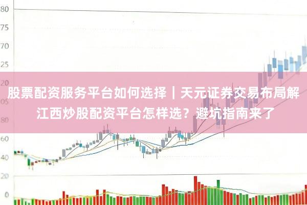 股票配资服务平台如何选择｜天元证券交易布局解 江西炒股配资平台怎样选？避坑指南来了