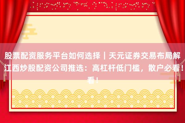 股票配资服务平台如何选择｜天元证券交易布局解 江西炒股配资公司推选：高杠杆低门槛，散户必看！