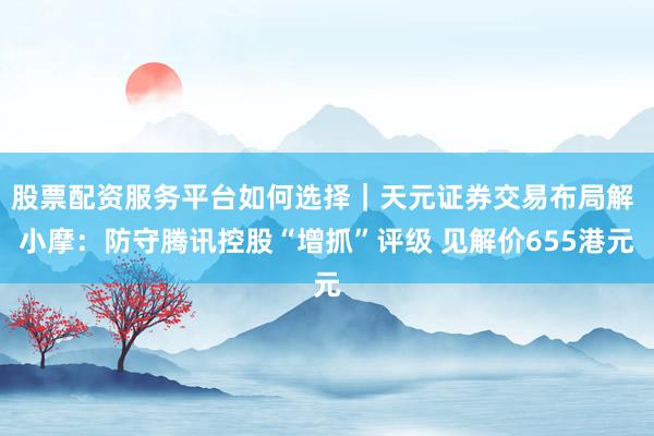股票配资服务平台如何选择｜天元证券交易布局解 小摩：防守腾讯控股“增抓”评级 见解价655港元