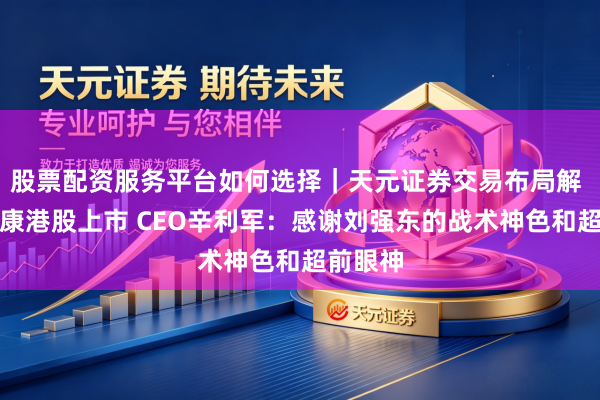 股票配资服务平台如何选择｜天元证券交易布局解 京东健康港股上市 CEO辛利军：感谢刘强东的战术神色和超前眼神