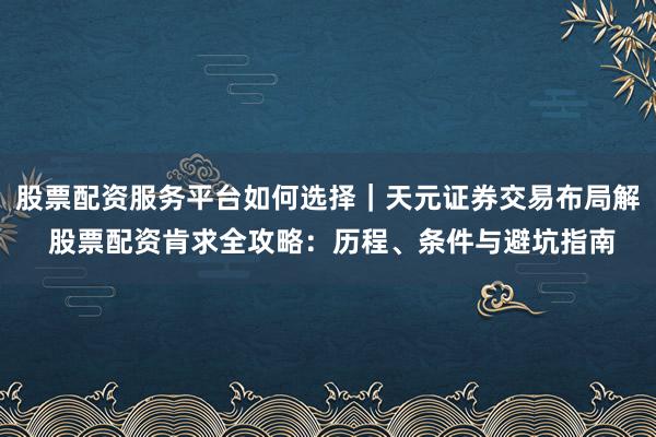 股票配资服务平台如何选择｜天元证券交易布局解 股票配资肯求全攻略：历程、条件与避坑指南
