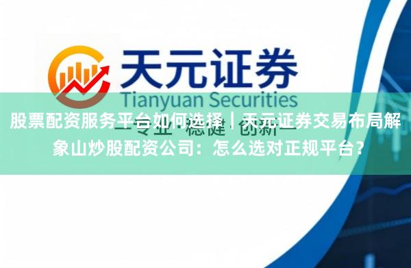股票配资服务平台如何选择｜天元证券交易布局解 象山炒股配资公司：怎么选对正规平台？