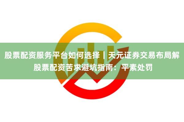 股票配资服务平台如何选择｜天元证券交易布局解 股票配资苦求避坑指南：平素处罚