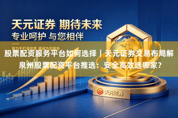 股票配资服务平台如何选择｜天元证券交易布局解 泉州股票配资平台推选：安全高效选哪家？