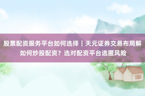 股票配资服务平台如何选择｜天元证券交易布局解 如何炒股配资？选对配资平台逃匿风险