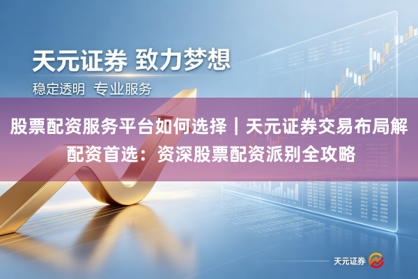 股票配资服务平台如何选择｜天元证券交易布局解 配资首选：资深股票配资派别全攻略