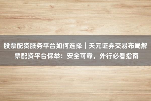 股票配资服务平台如何选择｜天元证券交易布局解 票配资平台保举：安全可靠，外行必看指南