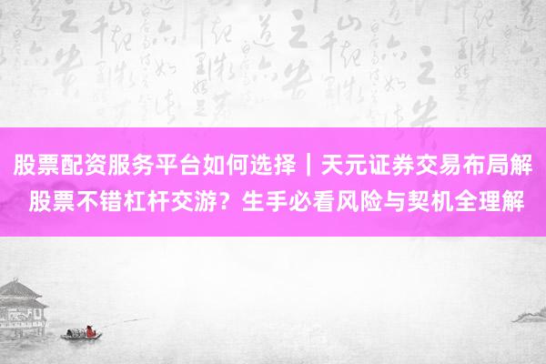 股票配资服务平台如何选择|天元证券交易布局解 股票不错杠杆交游?生手必看风险与契机全理解