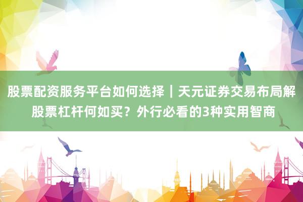 股票配资服务平台如何选择｜天元证券交易布局解 股票杠杆何如买？外行必看的3种实用智商