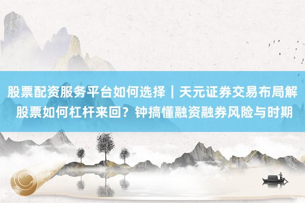 股票配资服务平台如何选择｜天元证券交易布局解 股票如何杠杆来回？钟搞懂融资融券风险与时期