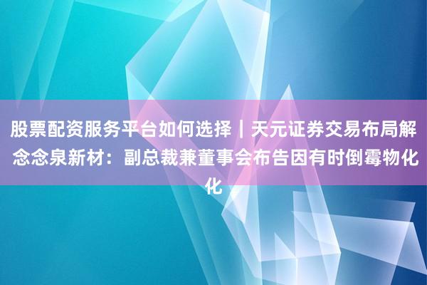股票配资服务平台如何选择｜天元证券交易布局解 念念泉新材：副总裁兼董事会布告因有时倒霉物化