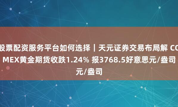 股票配资服务平台如何选择｜天元证券交易布局解 COMEX黄金期货收跌1.24% 报3768.5好意思元/盎司