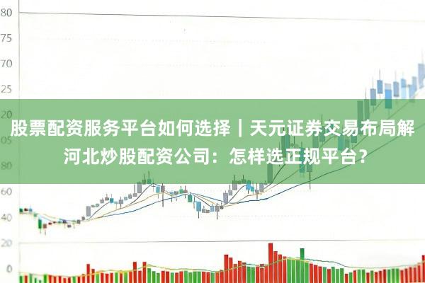 股票配资服务平台如何选择｜天元证券交易布局解 河北炒股配资公司：怎样选正规平台？