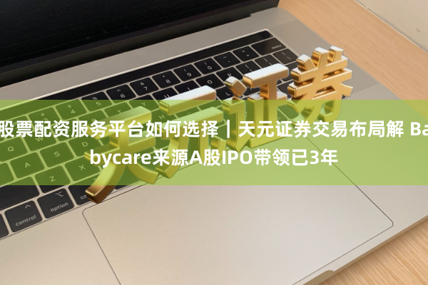 股票配资服务平台如何选择｜天元证券交易布局解 Babycare来源A股IPO带领已3年