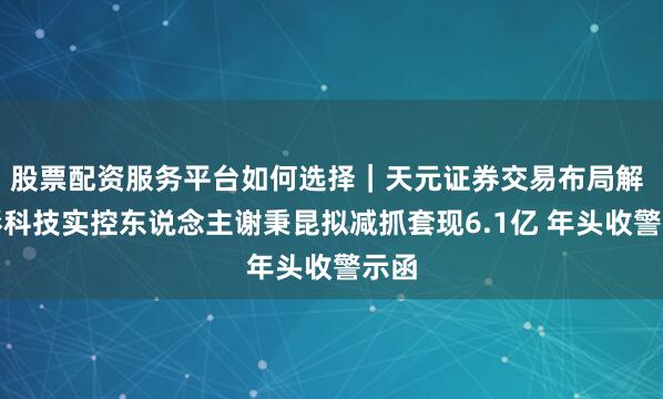 股票配资服务平台如何选择｜天元证券交易布局解 坤彩科技实控东说念主谢秉昆拟减抓套现6.1亿 年头收警示函