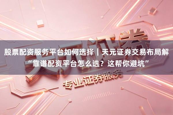 股票配资服务平台如何选择｜天元证券交易布局解 “靠谱配资平台怎么选？这帮你避坑”