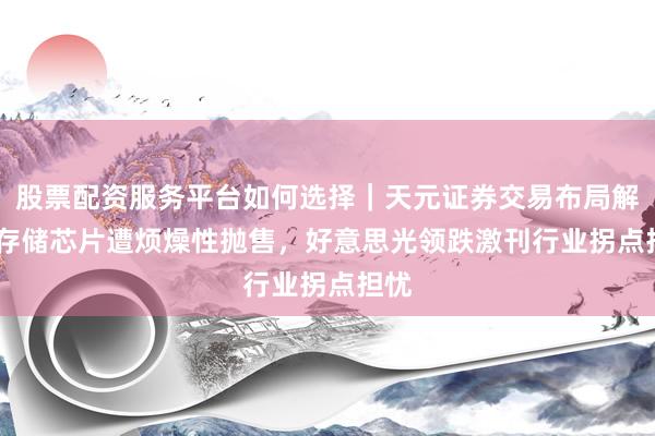 股票配资服务平台如何选择|天元证券交易布局解 AI存储芯片遭烦燥性抛售,好意思光领跌激刊行业拐点担忧