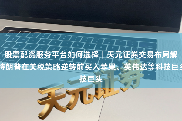 股票配资服务平台如何选择｜天元证券交易布局解 特朗普在关税策略逆转前买入苹果、英伟达等科技巨头
