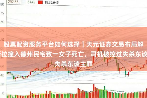 股票配资服务平台如何选择｜天元证券交易布局解 特斯拉撞入德州民宅致一女子死亡，司机被控过失杀东谈主罪