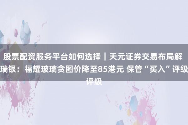 股票配资服务平台如何选择｜天元证券交易布局解 瑞银：福耀玻璃贪图价降至85港元 保管“买入”评级
