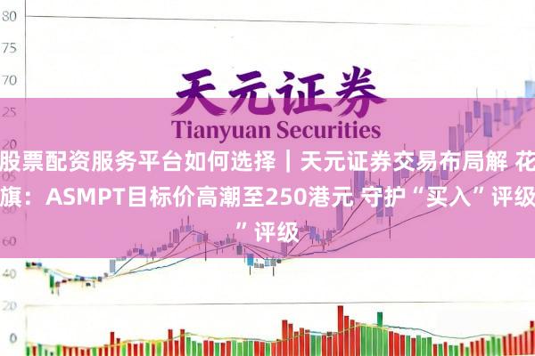 股票配资服务平台如何选择｜天元证券交易布局解 花旗：ASMPT目标价高潮至250港元 守护“买入”评级