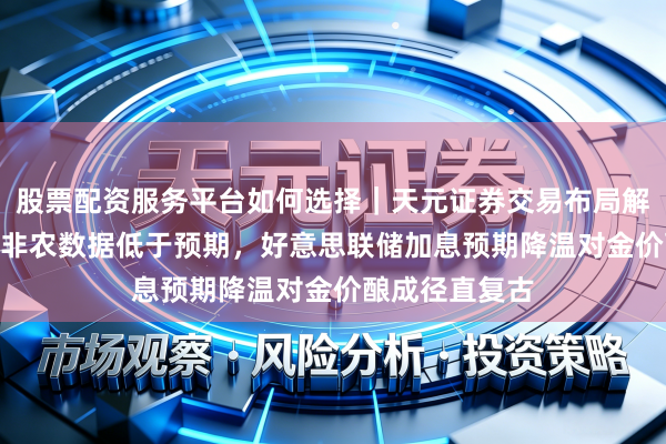 股票配资服务平台如何选择｜天元证券交易布局解 好意思国6月非农数据低于预期，好意思联储加息预期降温对金价酿成径直复古