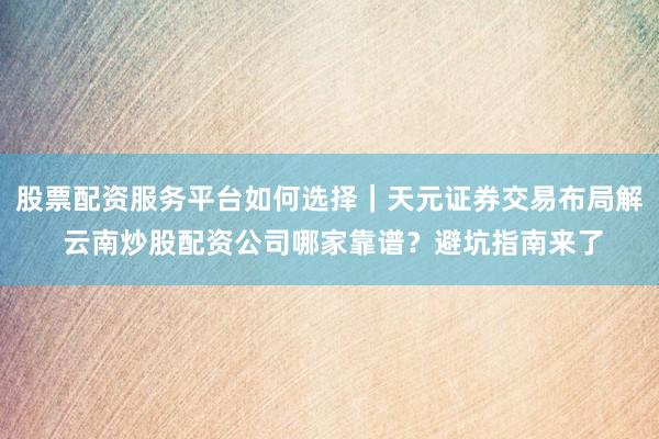 股票配资服务平台如何选择|天元证券交易布局解 云南炒股配资公司哪家靠谱?避坑指南来了