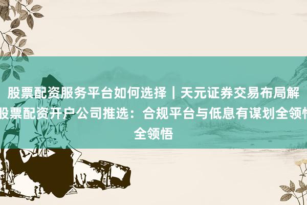 股票配资服务平台如何选择｜天元证券交易布局解 股票配资开户公司推选：合规平台与低息有谋划全领悟
